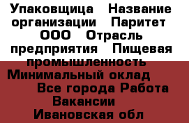 Упаковщица › Название организации ­ Паритет, ООО › Отрасль предприятия ­ Пищевая промышленность › Минимальный оклад ­ 25 000 - Все города Работа » Вакансии   . Ивановская обл.